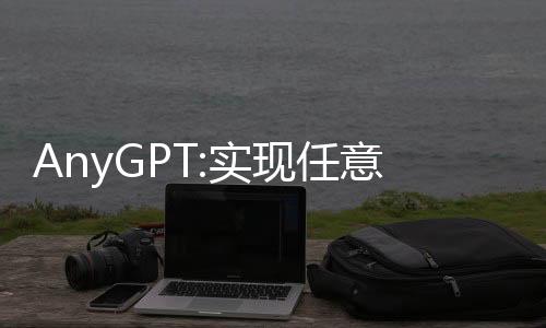 AnyGPT:实现任意模态输入到任意模态输出