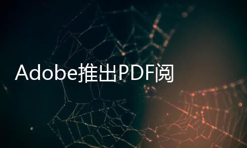 Adobe推出PDF阅读AI助手，订阅价4.99美元/月起