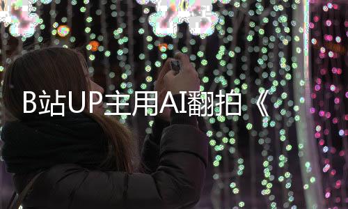 B站UP主用AI翻拍《火影忍者》真人版电影  10天画5000张图获赞86万