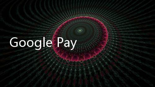 Google Pay 将于2024年6月4日停用 用户将被迁移到 Google 钱包