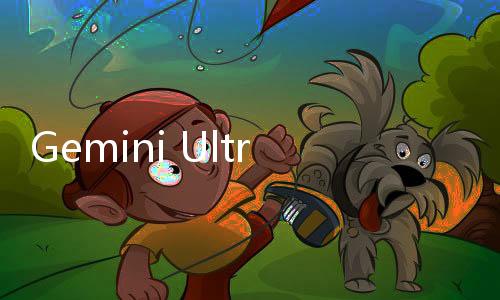 Gemini Ultra将于2月7日上线  Gemini将推付费计划