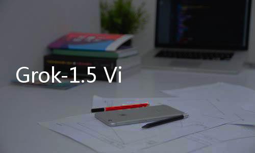 Grok-1.5 Vision Preview官网体验入口 X.AI多模态AI模型详细介绍