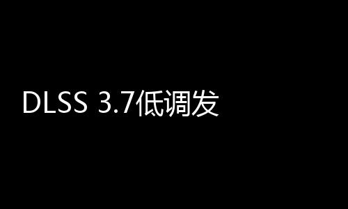 DLSS 3.7低调发布：不知道更新了些啥