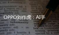 OPPO刘作虎：AI手机是必然趋势 苹果都放弃造车转投AI