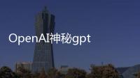 OpenAI神秘gpt2正在A/B测试，奥特曼抢先剧透，网友已玩嗨