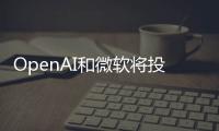 OpenAI和微软将投资1000亿美元建设全球的数据中心