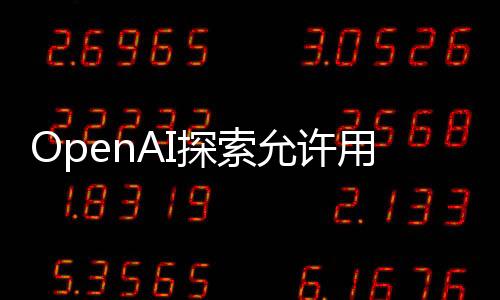 OpenAI探索允许用户 “负责任” 地制作AI生成的色情内容