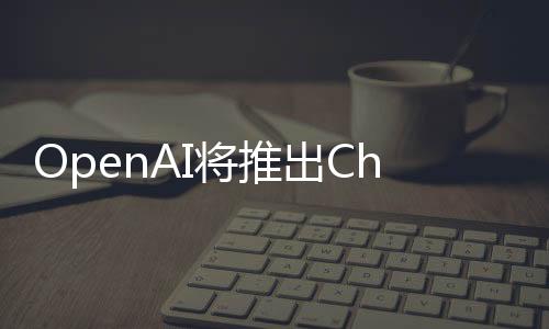 OpenAI将推出ChatGPT搜索引擎 可能本周发布