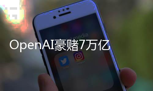 OpenAI豪赌7万亿，能买4个英伟达！奥特曼芯片帝国占全球GDP 10%，或引世界经济末日？