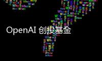 OpenAI 创投基金继续扩大规模 支持多家人工智能初创公司