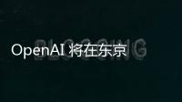 OpenAI 将在东京开设亚洲办事处