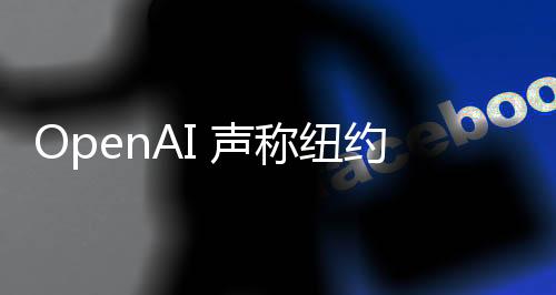 OpenAI 声称纽约时报通过作弊方式让ChatGPT复述文章