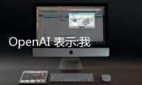 OpenAI 表示:我们非常重视安全