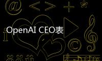 OpenAI CEO表示，国际机构应该监管“大”的AI，确保合理安全