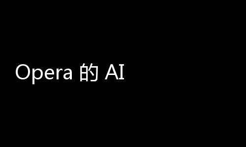 Opera 的 AI 助手现在可以总结 Android 上的网页