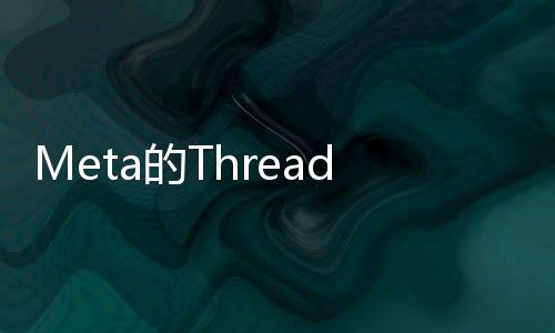 Meta的Threads日活用户超越 X，成为更受欢迎的社交平台