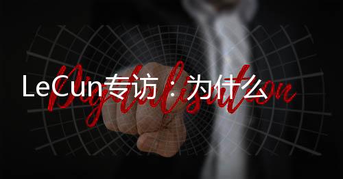 LeCun专访：为什么物理世界终将成为LLM的「死穴」？