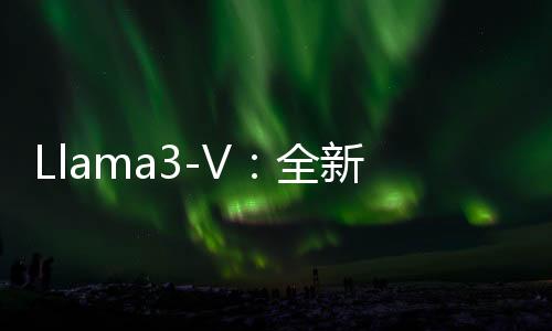 Llama3-V：全新开源视觉大语言模型正式亮相