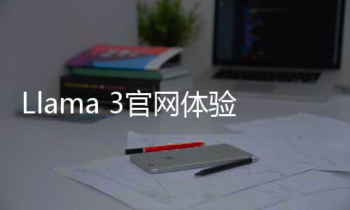 Llama 3官网体验入口 Meta开源语言模型免费使用地址