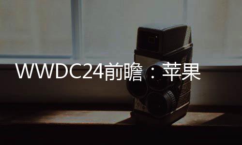 WWDC24前瞻：苹果在AI领域疯狂追赶