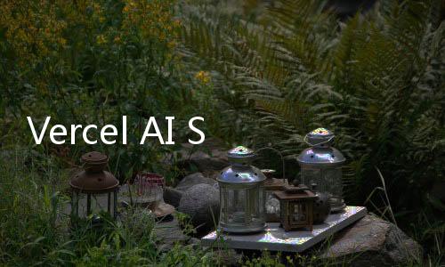 Vercel AI SDK 3.0官网体验入口 生成式UI软件开发工具包使用方法教程指南