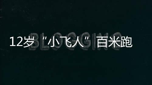 12岁“小飞人”百米跑11秒63：打破自己创下的冠军纪录