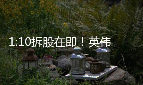 1:10拆股在即！英伟达市值一夜暴增1.35万亿：即将超越苹果