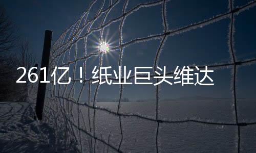 261亿！纸业巨头维达被新加坡金鹰集团收购