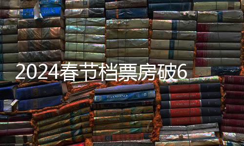 2024春节档票房破60亿：《热辣滚烫》《飞驰人生2》  这部电影突然宣布退出