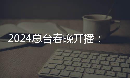 2024总台春晚开播：范伟配音开场短片《我们的春晚》