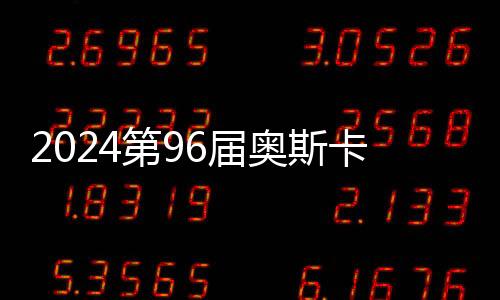 2024第96届奥斯卡完整获奖名单出炉：《奥本海默》获7奖成赢家！