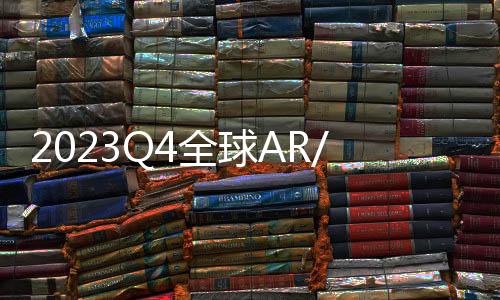 2023Q4全球AR/VR头显销量出炉：国产品牌杀进前三