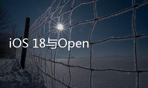 iOS 18与OpenAI合作引入AI！马斯克怒了：将禁止苹果设备