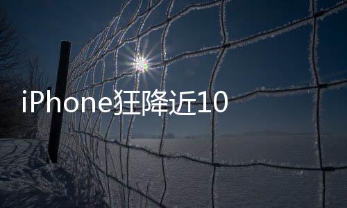 iPhone狂降近10%！全球Q1智能手机厂商一览：小米快超越苹果