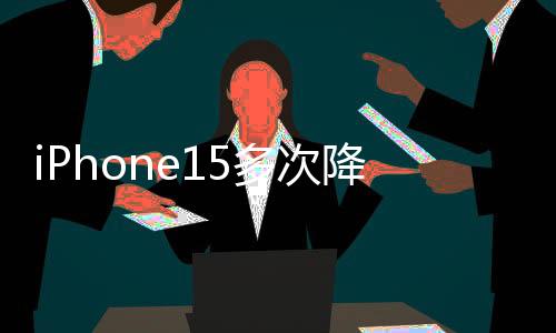 iPhone15多次降价重回销量榜：全系霸榜前三