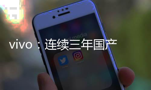 vivo：连续三年国产手机份额！你买台支持没