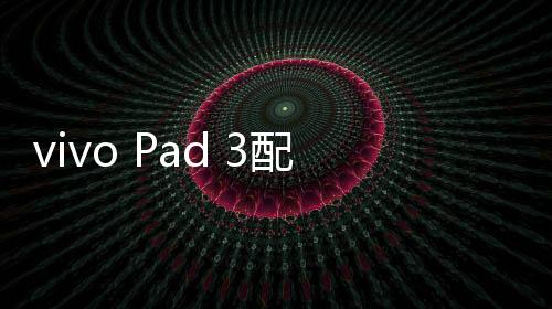 vivo Pad 3配置出炉：骁龙8s Gen3、12.1英寸LCD大屏