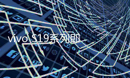 vivo S19系列即将登场：同档位最薄的6000mAh手机